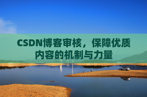 CSDN博客审核,保障优质内容的机制与力量 CSDN博客审核,保障优质内容的机制与力量